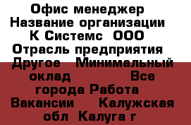 Офис-менеджер › Название организации ­ К Системс, ООО › Отрасль предприятия ­ Другое › Минимальный оклад ­ 20 000 - Все города Работа » Вакансии   . Калужская обл.,Калуга г.